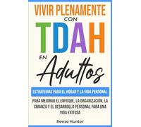 Vivir Plenamente Con TDAH En Adultos: Estrategias Para El Hogar y La Vida Personal Para Mejorar El Enfoque, La Organización, La Crianza y El Desarrollo Personal Para Una Vida Exitosa
