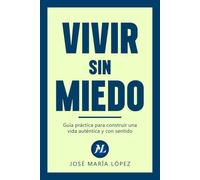 Vivir sin miedo: Guía práctica para construir una vida auténtica y con sentido