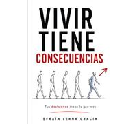 Vivir tiene consecuencias: Tus decisiones crean tus hábitos, tus pensamientos... y la persona en la que te conviertes.
