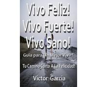 Vivo Feliz!, Vivo Fuerte!, Vivo sano!: Guia Para Un Mejor Vivir!