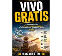 VIVO GRATIS: La guida definitiva per vivere, mangiare, viaggiare e girare il mondo spendendo, quasi, niente!
