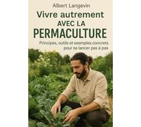 Vivre autrement avec la permaculture: Principes, outils et exemples concrets pour se lancer pas à pas