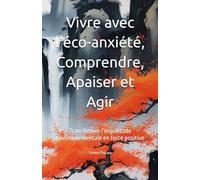 Vivre avec l’éco-anxiété, Comprendre, Apaiser et Agir: Transformer l’inquiétude environnementale en force positive