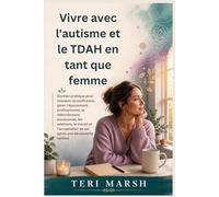 Vivre avec l'autisme et le TDAH en tant que femme: Soutien pratique pour masquer la souffrance, gérer l'épuisement professionnel, le débordement émotionnel, les relations, le travail et l'acceptation