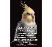 Vivre Avec Une Calopsitte Élégante: Le Guide Affectueux Du Propriétaire Pour Comprendre Et Prendre Soin De Votre Compagnon Doux