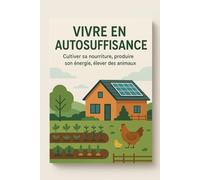 VIVRE EN AUTOSUFFISANCE: Cultiver sa nourriture, produire son énergie, élever des animaux
