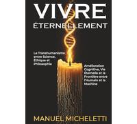 VIVRE ÉTERNELLEMENT. Le Transhumanisme entre Science, Éthique et Philosophie: Amélioration Cognitive, Vie Éternelle et la Frontière entre l'Humain et la Machine