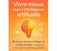 Vivre mieux avec l’intelligence artificielle: 99 façons simples d’alléger la charge mentale, s’organiser et retrouver le calme au quotidien