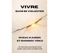 Vivre sans se violenter - Ikigai, Kaizen et Shinrin-yoku: Les pratiques japonaises pour durer, sans quête de perfection