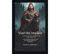 Vlad the Impaler: The Ruthless Prince Who Defied Empires and Shaped a Legacy of Fear: A Tale of Blood, Betrayal, and the Crusade Against the Ottomans
