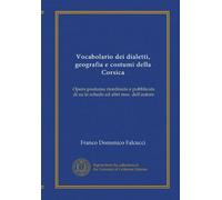 Vocabolario dei dialetti, geografia e costumi della Corsica: Opera postuma riordinata e pubblicata di su le schede ed altri mss. dell'autore