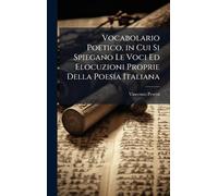 Vocabolario Poetico, in Cui Si Spiegano Le Voci Ed Elocuzioni Proprie Della PoesÃ-a Italiana