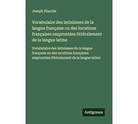 Vocabulaire des latinismes de la langue française ou des locutions françaises empruntées littéralement de la langue latine: Vocabulaire des latinismes ... empruntées littéralement de la langue latine
