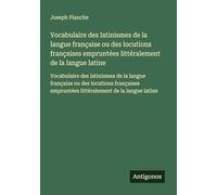 Vocabulaire des latinismes de la langue française ou des locutions françaises empruntées littéralement de la langue latine: Vocabulaire des latinismes ... empruntées littéralement de la langue latine