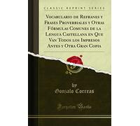 Vocabulario de Refranes y Frases Proverbiales y Otras Fórmulas Comunes de la Lengua Castellana en Que Van Todos los Impresos Antes y Otra Gran Copia (Classic Reprint)