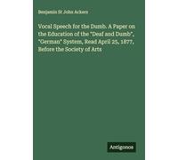 Vocal Speech for the Dumb. A Paper on the Education of the "Deaf and Dumb", "German" System, Read April 25, 1877, Before the Society of Arts