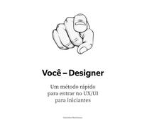 Você - Designer: Um método rápido para entrar no UX/UI para iniciantes (O Manual do Designer de UX/UI: Construa Sua Carreira do Zero até a Liderança)