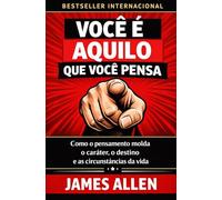 Você É Aquilo Que Você Pensa: Como o pensamento molda o caráter, o destino e as circunstâncias da vida (Os Segredos do Autodomínio, do Sucesso e da Prosperidade)