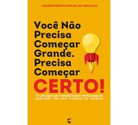 Você Não Precisa Começar Grande - Precisa Começar Certo: Os princípios que transformaram minha pequena operação em uma holding de sucesso