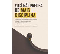 Você Não Precisa de Mais Disciplina: Um método prático para construir hábitos, proteger a atenção e agir com inteligência emocional