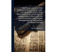 Voci Italiane D'autori Approvati Dalla Crusca Nel Vocabolario D'essa Non Registrate Con Altre Molte Appartenenti Per Lo Più Ad Arti E Scienze Che Ci Sono Somministrate Similmente Da Buoni Autori