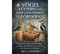 VÖGEL FÜTTERN UND IHRE GESUNDHEIT FÖRDERN: Wie Sie das richtige Futter für Vögel auswählen und zubereiten, auch wenn Sie nicht wissen, was sie fressen!