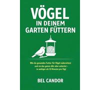 VÖGEL IN DEINEM GARTEN FÜTTERN: Wie du gesundes Futter für Vögel zubereitest und sie das ganze Jahr über anlockst - in weniger als 15 Minuten pro Tag!: 3 (Vögel füttern)