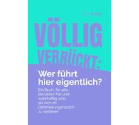 Völlig verrückt: Wer führt hier eigentlich?: Ein Buch für alle, die lieber frei und wahrhaftig sind, als sich im Optimierungsrausch zu verlieren