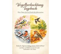 Vogelbeobachtung Tagebuch - Dein Natur Journal durch die Jahreszeiten: Beobachte Vögel im Frühling, Sommer, Herbst & Winter - mit Fokus- und Reflexionsseiten für mehr Achtsamkeit in der Natur