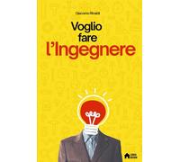 Voglio fare l'Ingegnere: Dubbi, sogni e verità sul mestiere dell’ingegnere