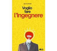 Voglio fare l'Ingegnere: Dubbi, sogni e verità sul mestiere dell’ingegnere