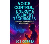 Voice Control, Energy & Delivery Techniques: Speak Clearly, Powerfully & Persuasively: 3 (On-Camera Confidence & Performance Mastery)
