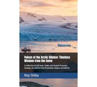 Voices of the Arctic Silence: Timeless Wisdom from the Snow: A Collection of 200 Inuit, Yupik, and Chukchi Proverbs, Sayings, and Idioms from Greenland, Alaska, and Siberia (The World Wisdom Archive)