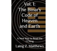 Vol. 1: The Binary Code of Heaven and Earth: A New Way to Read the I Ching (The Binary Code of Heaven and Earth - A Complete Cosmology of the I Ching)