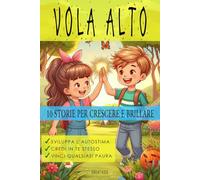 VOLA ALTO - 10 racconti motivazionali per ragazzi, per sviluppare l’autostima, credere in se stessi e vincere le paure