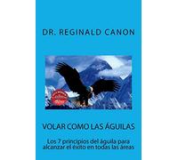 Volar como las águilas: Los 7 principios del águila para alcanzar el éxito en todas las areas