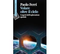Volare oltre il cielo. I segreti dell'esplorazione spaziale (Scienza e idee)
