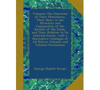 Volcanos: The Character of Their Phenomena, Their Share in the Structure and Composition of the Surface of the Globe, and Their Relation to Its ... of All Known Volcanos and Volcanic Formations