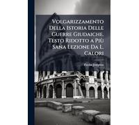 Volgarizzamento Della Istoria Delle Guerre Giudaiche. Testo Ridotto a Più Sana Lezione Da L. Calori