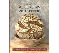 VOLLKORN VOLL LECKER: Super leckere und lockere Brote, Brötchen sowie Süßes und Herzhaftes aus 100% Vollkorngetreide - ganz natürlich und gesund mit Sauerteig