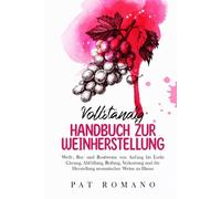 Vollständig Handbuch Zur Weinherstellung: Weiß-, Rot- und Roséweine von Anfang nde: Gärung, Abfüllung, Reifung, Verkostung und die Herstellung aromatischer Weine zu Hause