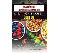 VOLLSTÄNDIGE ENTZÜNDUNGSHEMMENDE DIÄT FÜR FRAUEN ÜBER 60: Köstliche Rezepte zur Unterstützung der Gelenk, Herz und Knochengesundheit