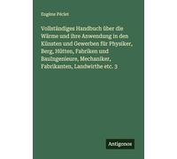 Vollständiges Handbuch über die Wärme und ihre Anwendung in den Künsten und Gewerben für Physiker, Berg, Hütten, Fabriken und BauIngenieure, Mechaniker, Fabrikanten, Landwirthe etc. 3