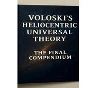 Voloski’s Heliocentric Universal Theory The Final Compendium: The Book of Everything A Metaphysical Framework of Cosmic Field Resonance and Spiritual Dynamics