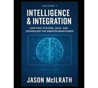Volume I: Intelligence & Integration: Unifying Systems, Data, and Technology for Smarter Maintenance (Foundations of the Future: The Maintenance Evolution Series)