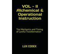Volume II - Alchemical & Operational instruction: The Mechanics and Timing of Lawful Transformation (The Lux Codex)