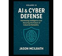 Volume III: AI & Cyber Defense: Harnessing Intelligence and Securing the Future of Industrial Reliability (Foundations of the Future: The Maintenance Evolution Series)