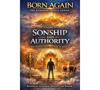 VOLUME III - Sonship and Authority: Why Heaven Only Responds to Sons (BORN AGAIN - THE KINGDOM DESIGN SERIES)