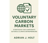 Voluntary Carbon Markets: Strategies for Corporate Buyers & Climate Entrepreneurs: Unlocking Growth, Managing Risk, and Building High-Impact Projects in the Voluntary Carbon Economy
