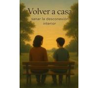 Volver a casa: sanar la desconexión interior: Guía transformadora para ti -el padre o la madre- que quiere convertirse en un refugio emocional, no en un solucionador de problemas